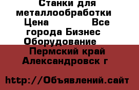 Станки для металлообработки › Цена ­ 20 000 - Все города Бизнес » Оборудование   . Пермский край,Александровск г.